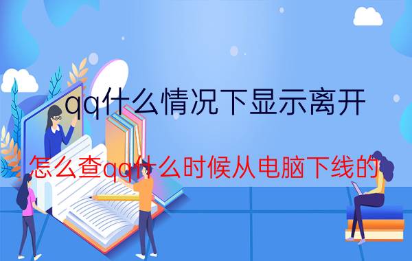 qq什么情况下显示离开 怎么查qq什么时候从电脑下线的？